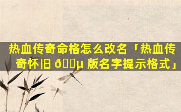 热血传奇命格怎么改名「热血传奇怀旧 🐵 版名字提示格式」